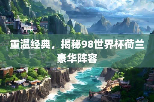 重温经典，揭秘98世界杯荷兰豪华阵容吉安市靖泰电力工程有限公司