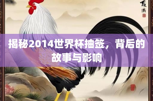 揭秘2014世界杯抽签，背吉安市靖泰电力工程有限公司后的故事与影响