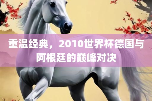 重温经典，2010世界杯德国与阿根廷的巅峰对决