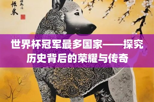 世界杯冠军最多国家——探究历史背后的荣耀与传奇吉安市靖泰电力工程有限公司