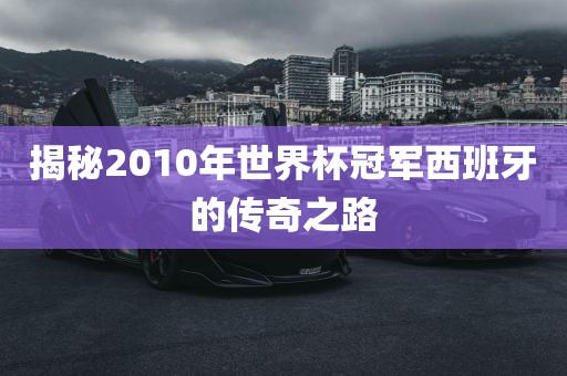 揭秘2010年世界杯冠军西班牙的传奇之路吉安市靖泰电力工程有限公司