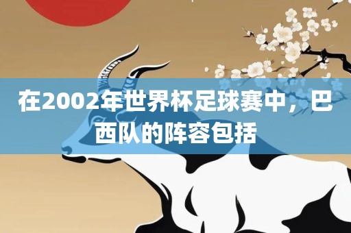 在2002年世界杯足球赛中，巴西队的阵容包括吉安市靖泰电力工程有限公司