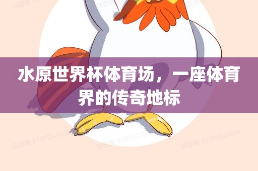水原世界杯体育场，一座体育界的传奇地标吉安市靖泰电力工程有限公司