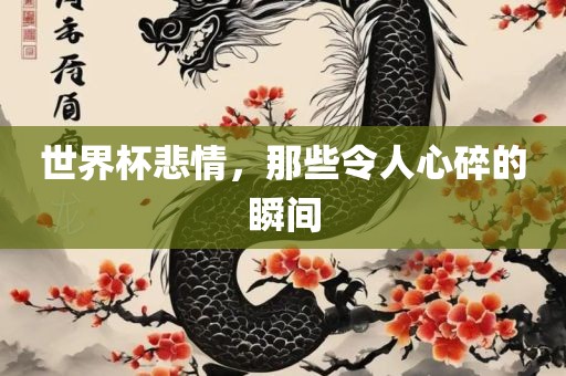 世界杯悲吉安市靖泰电力工程有限公司情，那些令人心碎的瞬间
