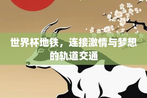 世界杯地铁，连接激情与梦想的轨道交通吉安市靖泰电力工程有限公司