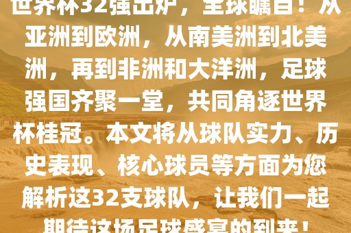 世界杯32强出炉，全球瞩目！从亚洲到欧洲，从南美洲到北美洲，再到非洲和大洋洲，足球强国齐聚一堂，共同角逐世界杯桂冠。本文将从球队实力、历史表现、核心球员等方面为您解析这32支球队，让我们一起期待这场足球盛宴的到来！