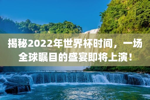 揭秘2022年世界杯时间，一场全球瞩目的盛宴即将上演！