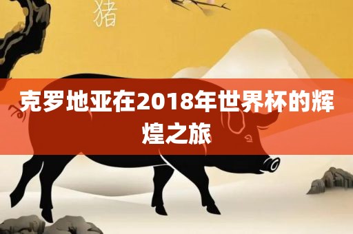 克罗地亚在2018年世界杯的辉煌之旅