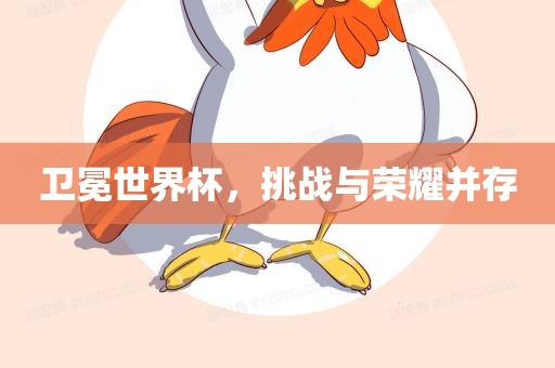 卫冕世界杯，挑战与荣耀并存吉安市靖泰电力工程有限公司