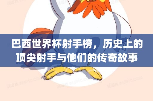巴西世界杯射手榜，历史上的顶尖射手与他们的传奇故事
