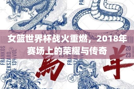 女篮世界杯战火重燃，2018年赛场上的荣耀与传奇