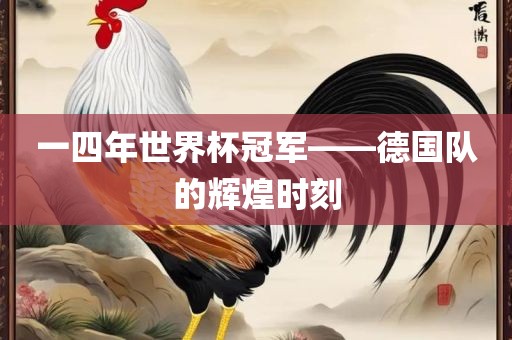 一四年世界杯冠军——德国队的辉煌时刻吉安市靖泰电力工程有限公司