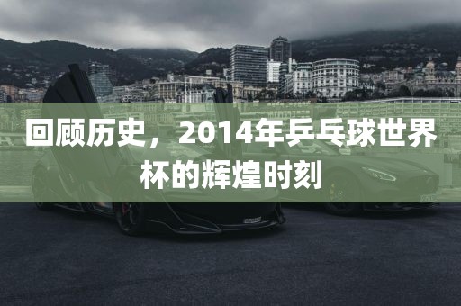 回顾历史，2014年乒乓球世界杯的辉煌时刻