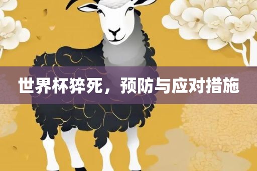 世界杯猝死，预防与应对措施吉安市靖泰电力工程有限公司