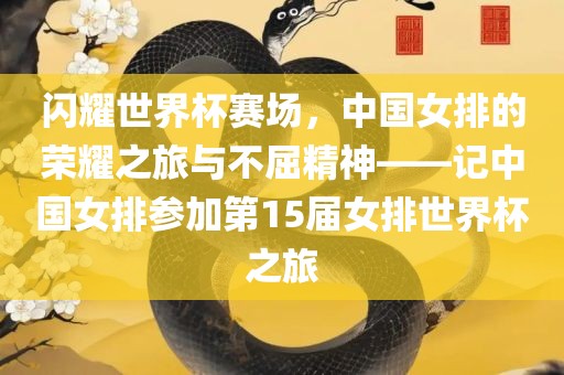 闪耀世界杯赛场，中国女排的荣耀之旅与不屈精神——记中国女排参加第15届女排世界杯之旅吉安市靖泰电力工程有限公司