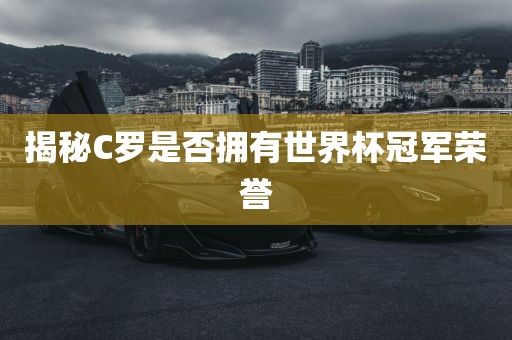 揭秘C罗是否拥有世界杯冠军荣誉吉安市靖泰电力工程有限公司