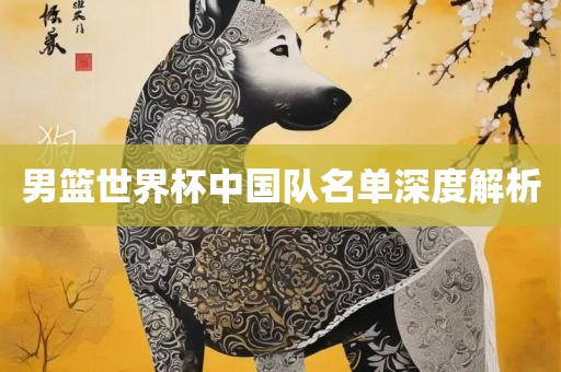 男篮世界杯中国队名单深度解析吉安市靖泰电力工程有限公司
