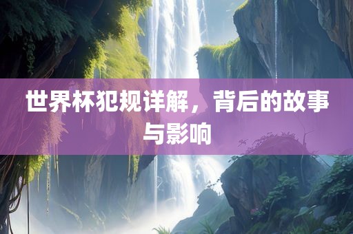 世界杯犯规详解，背后的故事与影响