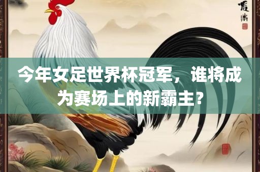今年女足世界杯冠军，谁将成为赛场上的新霸主？