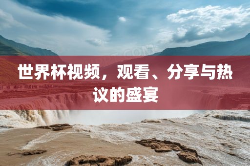世界杯视频，观看、分享与热议的盛宴