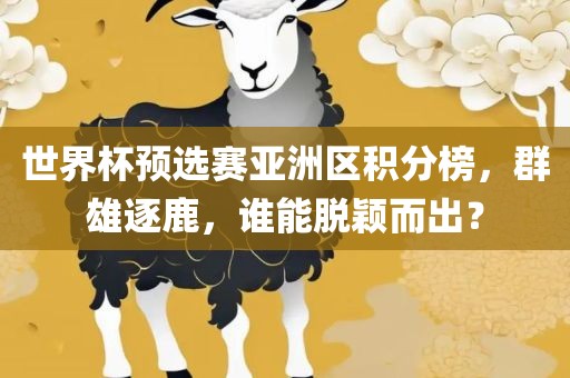 世界杯预选赛亚洲区积分榜，群雄逐鹿，谁能脱颖而出？吉安市靖泰电力工程有限公司