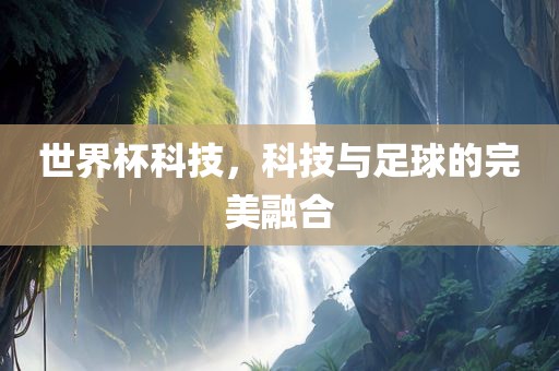 世界杯科技，科技与足球的完美融合吉安市靖泰电力工程有限公司