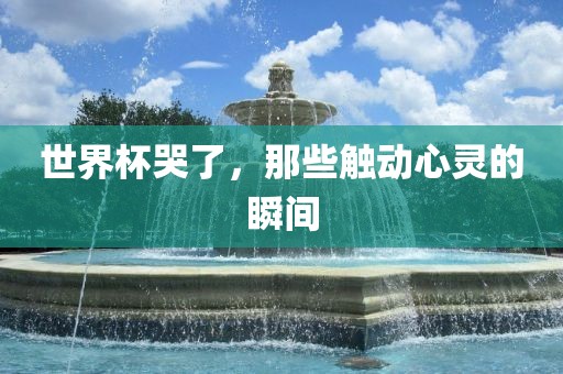 世界杯哭了，那些触动心灵的瞬间
