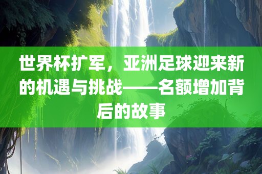 世界杯扩军，亚洲足球迎来新的机遇与挑战——名额增加背后的故事