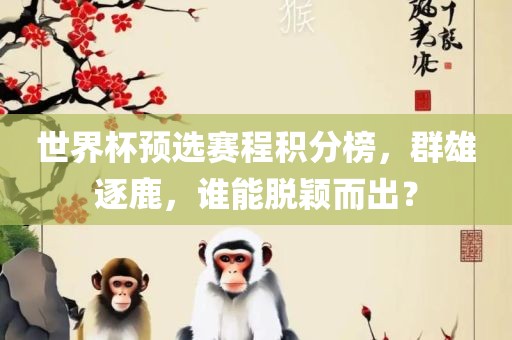 世界杯预选赛程积分榜，群雄逐鹿，谁能脱颖而出？