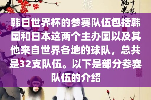 韩日世界杯的参赛队伍包括韩国和日本这两个主办国以及其他来自世界各地的球队，总共是32支队伍。以下是部分参赛队伍的介绍