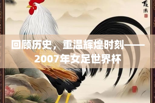 回顾历史，重温辉煌时刻——2007年女足世界杯