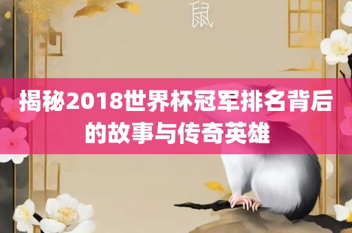 揭秘2018世界杯冠军排名背后的故事与传奇英雄吉安市靖泰电力工程有限公司