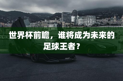 世界杯前瞻，谁将成为未来的足球王者？