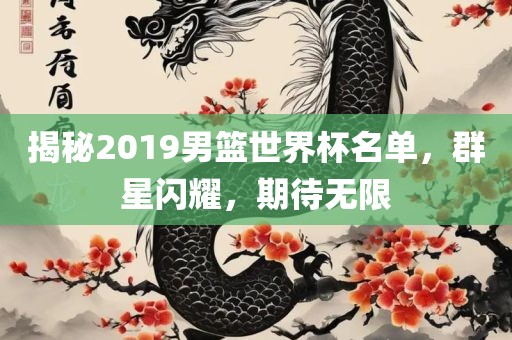 揭秘2019男篮世界杯名单，群星闪耀，期待无限