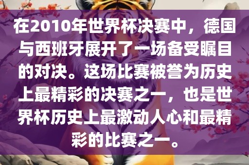 在2010年世界杯决赛中，德国与西班牙展开了一场备受瞩目的对决。这场比赛被誉为历史上最精彩的决赛之一，也是世界杯历史上最激动人心和最精彩的比赛之一。吉安市靖泰电力工程有限公司