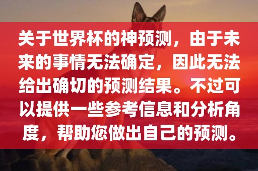 关于世界杯的神预测，由于未来的事情无法确定，因此无法给出确切的预测结果。不过可以提供一些参考信息和分析角度，帮助您做出自己的预测。