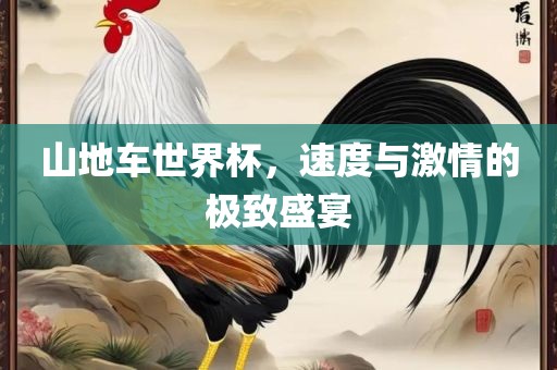 山地车世界杯，速度与激情的极致盛宴