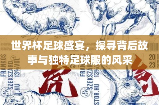 世界杯足球盛宴，探寻背后故事与独特足球服的风采吉安市靖泰电力工程有限公司