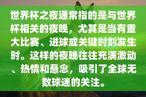 世界杯之夜通常指的是与世界杯相关的夜晚，尤其是当有重大比赛、进球吉安市靖泰电力工程有限公司或关键时刻发生时。这样的夜晚往往充满激动、热情和悬念，吸引了全球无数球迷的关注。