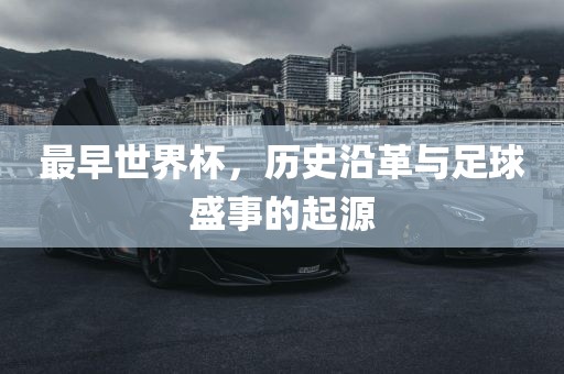 最早世界杯，历史沿革与足球盛事的起源