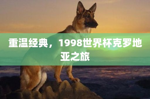 重温经典，1998世界杯克罗地亚之旅