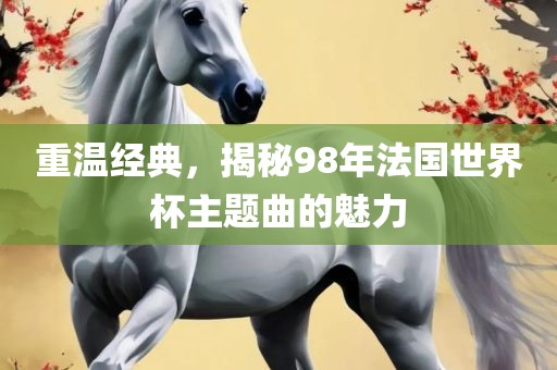 重温经典，揭秘98年法国世界杯主题曲的魅力