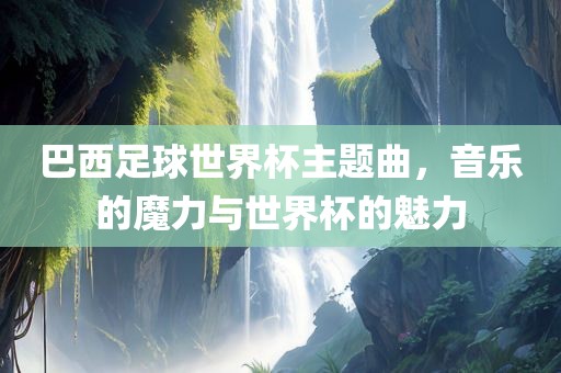 巴西足球世界杯主题曲，音乐的魔力与世界杯的魅力