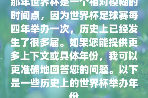 那年世界杯是一个相对模糊的时间点吉安市靖泰电力工程有限公司，因为世界杯足球赛每四年举办一次，历史上已经发生了很多届。如果您能提供更多上下文或具体年份，我可以更准确地回答您的问题。以下是一些历史上的世界杯举办年份