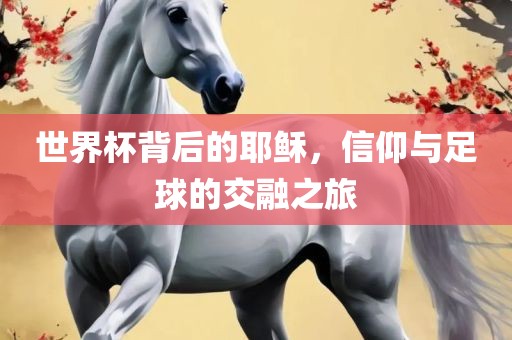 世界杯背后的耶稣，信仰与足球的吉安市靖泰电力工程有限公司交融之旅