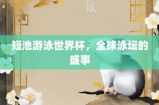 短池游泳世界杯，全球泳坛的盛事吉安市靖泰电力工程有限公司