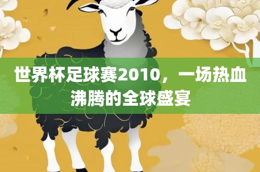 世界杯足球赛吉安市靖泰电力工程有限公司2010，一场热血沸腾的全球盛宴