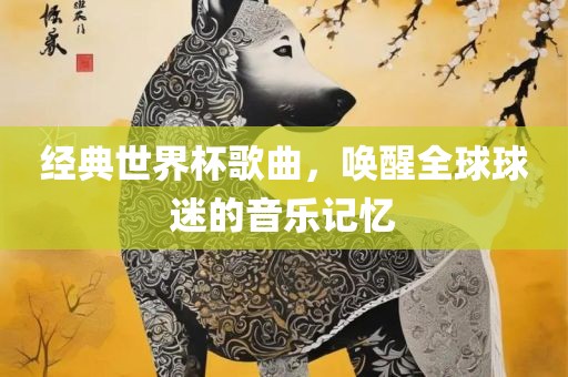 经典世界杯歌曲，唤醒全球球迷的音乐记忆吉安市靖泰电力工程有限公司