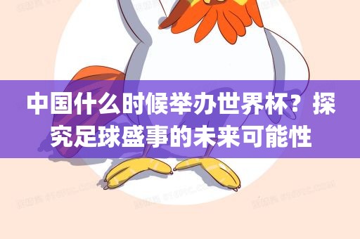 中国什么时候举办世界杯？探究足球盛事的未来可能性吉安市靖泰电力工程有限公司