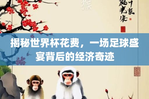 揭秘世界杯花费吉安市靖泰电力工程有限公司，一场足球盛宴背后的经济奇迹